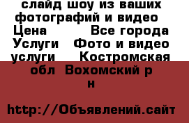 слайд-шоу из ваших фотографий и видео › Цена ­ 500 - Все города Услуги » Фото и видео услуги   . Костромская обл.,Вохомский р-н